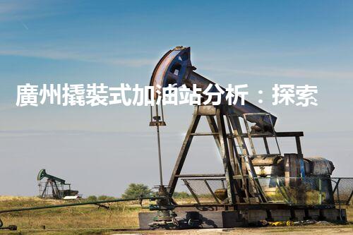 廣州撬裝式加油站分析：探索數(shù)據(jù)背后的秘密！